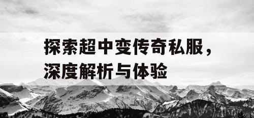探索超中变传奇私服,深度解析与体验 探索超中变传奇私服,深度解析与体验