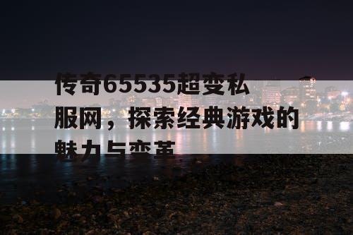传奇65535超变私服网，探索经典游戏的魅力与变革