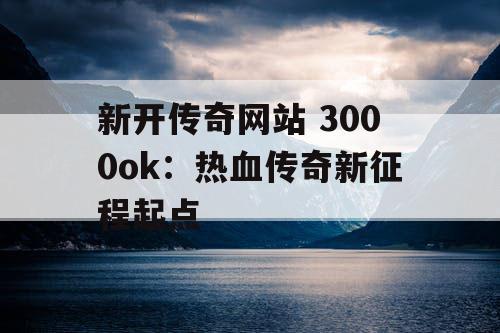 新开传奇网站 3000ok：热血传奇新征程起点