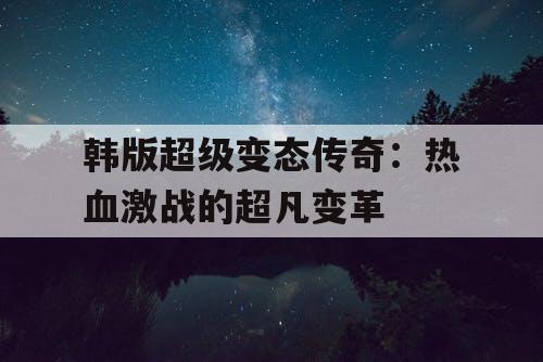 韩版超级变态传奇：热血激战的超凡变革