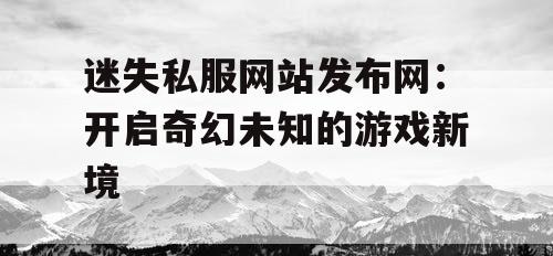 迷失私服网站发布网:开启奇幻未知的游戏新境 迷失私服网站发布网:开启奇幻未知的游戏新境