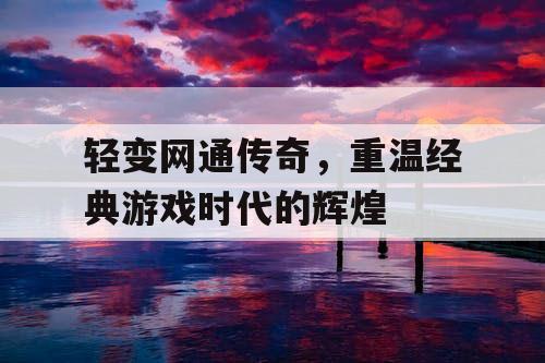 轻变网通传奇,重温经典游戏时代的辉煌 轻变网通传奇,重温经典游戏时代的辉煌