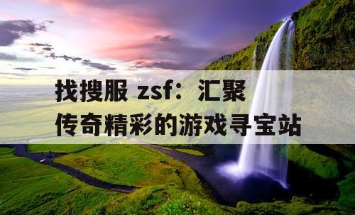 找搜服 zsf：汇聚传奇精彩的游戏寻宝站