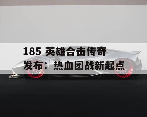 185 英雄合击传奇发布:热血团战新起点 185 英雄合击传奇发布:热血团战新起点