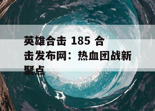 英雄合击 185 合击发布网:热血团战新聚点 英雄合击 185 合击发布网:热血团战新聚点