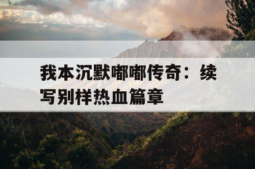 我本沉默嘟嘟传奇：续写别样热血篇章