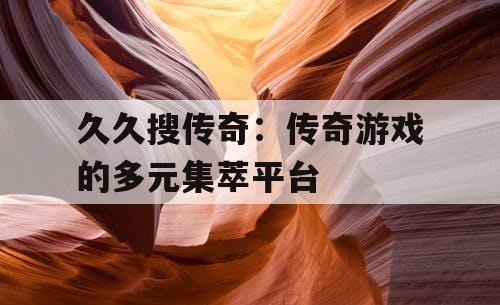 久久搜传奇：传奇游戏的多元集萃平台