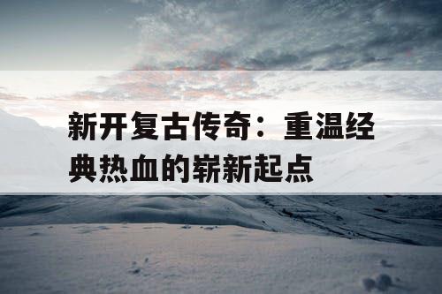 新开复古传奇：重温经典热血的崭新起点