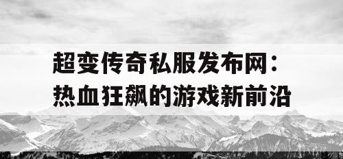 超变传奇私服发布网：热血狂飙的游戏新前沿
