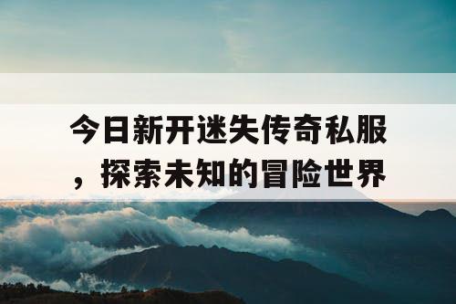 今日新开迷失传奇私服，探索未知的冒险世界