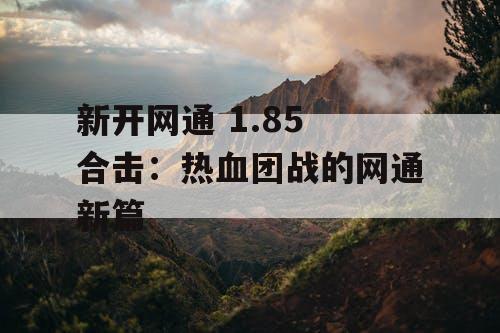 新开网通 1.85 合击:热血团战的网通新篇 新开网通 1.85 合击:热血团战的网通新篇