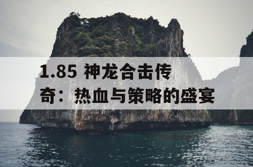 1.85 神龙合击传奇:热血与策略的盛宴 1.85 神龙合击传奇:热血与策略的盛宴