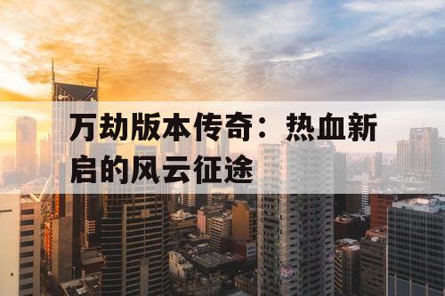 万劫版本传奇:热血新启的风云征途 万劫版本传奇:热血新启的风云征途