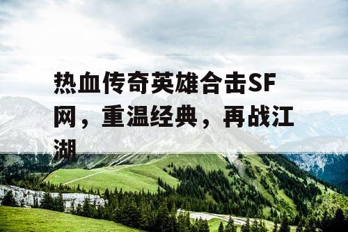 热血传奇英雄合击SF网，重温经典，再战江湖