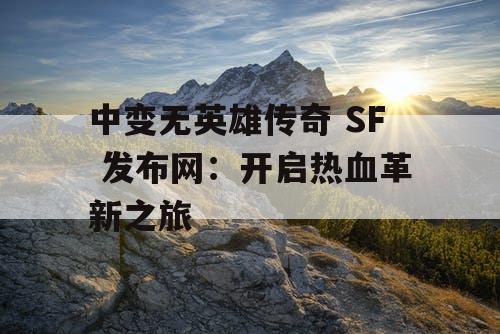 中变无英雄传奇 SF 发布网：开启热血革新之旅