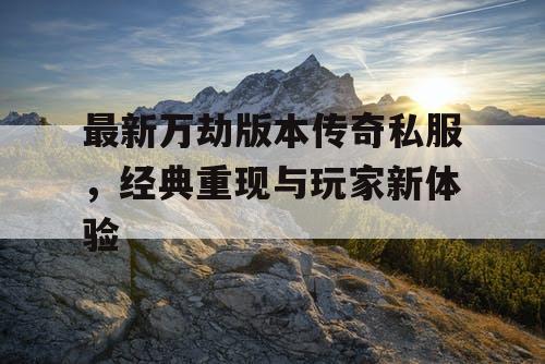 最新万劫版本传奇私服，经典重现与玩家新体验