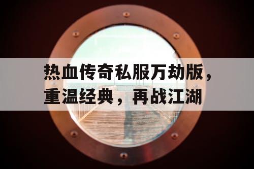 热血传奇私服万劫版，重温经典，再战江湖