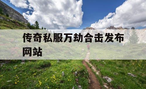 传奇私服万劫合击发布网站 传奇私服万劫合击发布网站