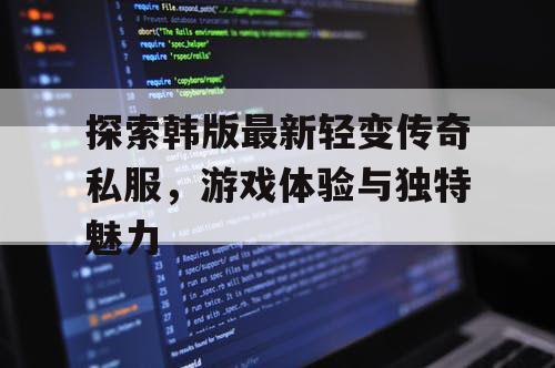探索韩版最新轻变传奇私服，游戏体验与独特魅力