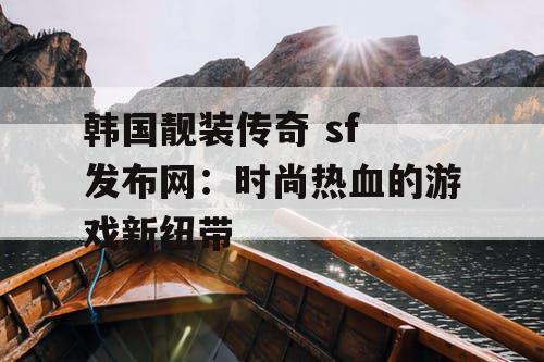 韩国靓装传奇 sf 发布网:时尚热血的游戏新纽带 韩国靓装传奇 sf 发布网:时尚热血的游戏新纽带