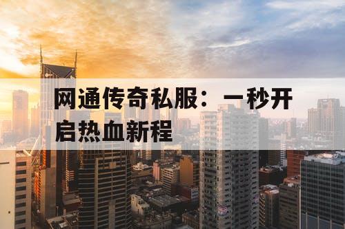 网通传奇私服:一秒开启热血新程 网通传奇私服:一秒开启热血新程