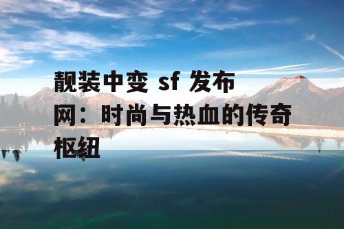 靓装中变 sf 发布网：时尚与热血的传奇枢纽