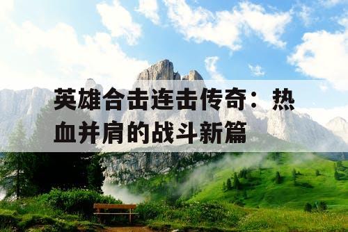 英雄合击连击传奇:热血并肩的战斗新篇 英雄合击连击传奇:热血并肩的战斗新篇