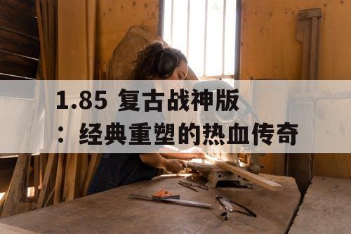 1.85 复古战神版:经典重塑的热血传奇 1.85 复古战神版:经典重塑的热血传奇