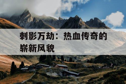 刺影万劫：热血传奇的崭新风貌