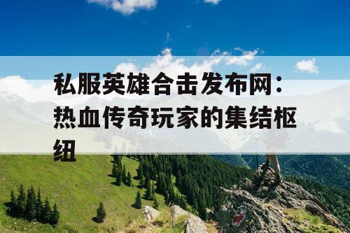 私服英雄合击发布网:热血传奇玩家的集结枢纽 私服英雄合击发布网:热血传奇玩家的集结枢纽