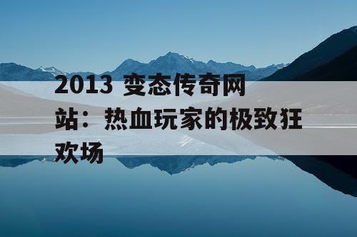 2013 变态传奇网站:热血玩家的极致狂欢场 2013 变态传奇网站:热血玩家的极致狂欢场
