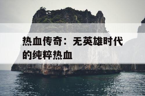 热血传奇:无英雄时代的纯粹热血 热血传奇:无英雄时代的纯粹热血
