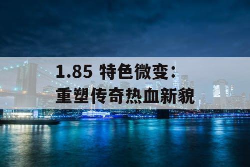 1.85 特色微变：重塑传奇热血新貌