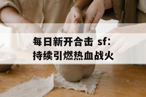 每日新开合击 sf:持续引燃热血战火 每日新开合击 sf:持续引燃热血战火