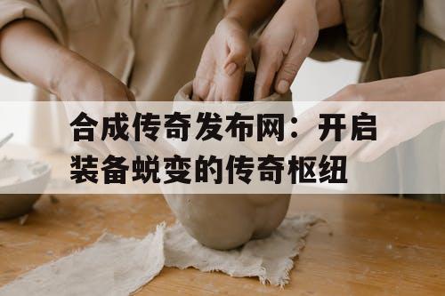 合成传奇发布网：开启装备蜕变的传奇枢纽