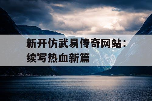 新开仿武易传奇网站：续写热血新篇