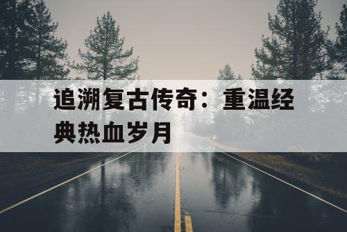追溯复古传奇：重温经典热血岁月