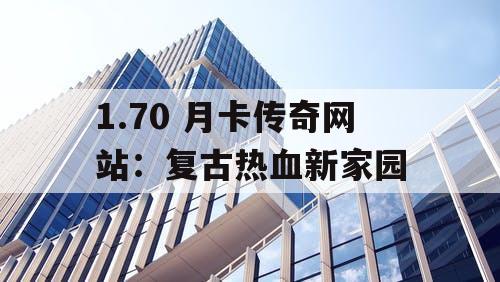 1.70 月卡传奇网站：复古热血新家园