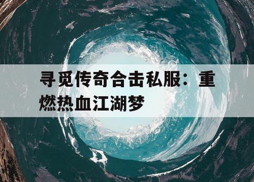 寻觅传奇合击私服：重燃热血江湖梦