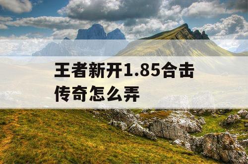 王者新开1.85合击传奇怎么弄 王者新开1.85合击传奇怎么弄