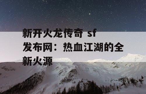 新开火龙传奇 sf 发布网：热血江湖的全新火源