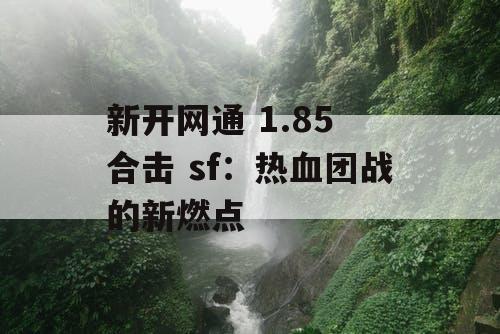 新开网通 1.85 合击 sf:热血团战的新燃点 新开网通 1.85 合击 sf:热血团战的新燃点
