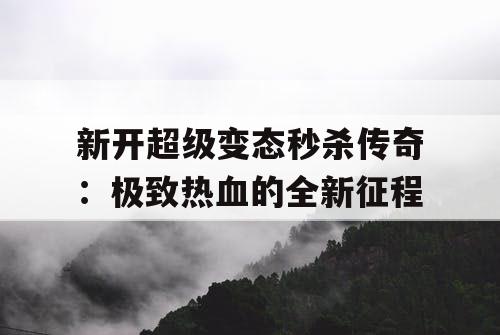新开超级变态秒杀传奇：极致热血的全新征程