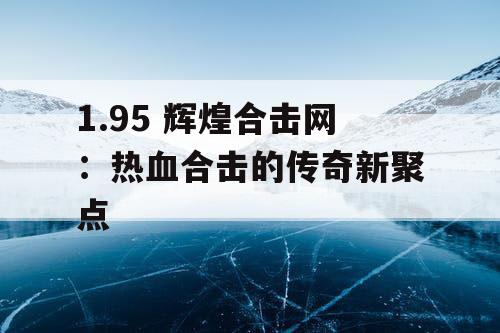 1.95 辉煌合击网:热血合击的传奇新聚点 1.95 辉煌合击网:热血合击的传奇新聚点