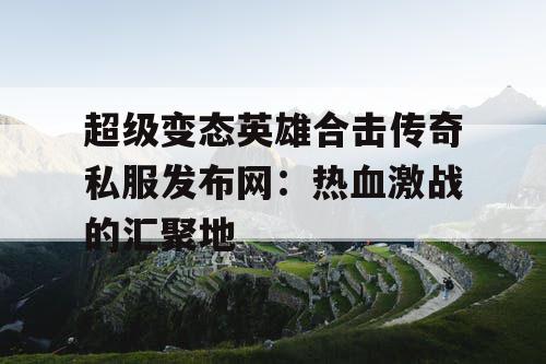超级变态英雄合击传奇私服发布网：热血激战的汇聚地