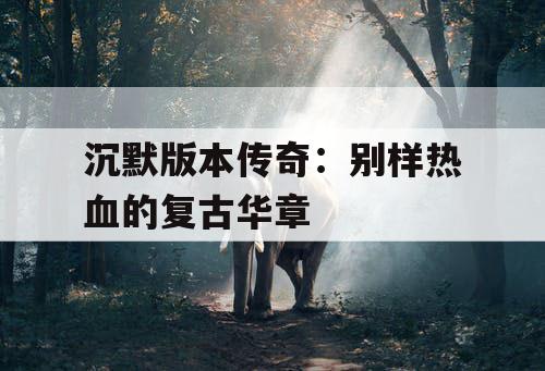 沉默版本传奇:别样热血的复古华章 沉默版本传奇:别样热血的复古华章