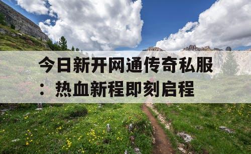 今日新开网通传奇私服:热血新程即刻启程 今日新开网通传奇私服:热血新程即刻启程