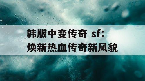 韩版中变传奇 sf：焕新热血传奇新风貌