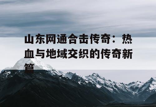 山东网通合击传奇:热血与地域交织的传奇新篇 山东网通合击传奇:热血与地域交织的传奇新篇