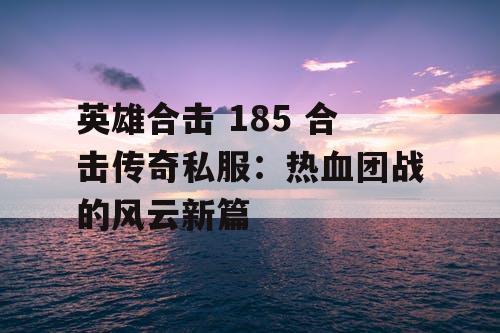 英雄合击 185 合击传奇私服：热血团战的风云新篇